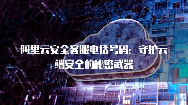阿里云安全客服电话号码:守护云端安全的秘密武器