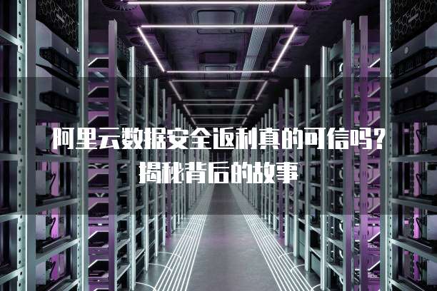 阿里云数据安全返利真的可信吗?揭秘背后的故事