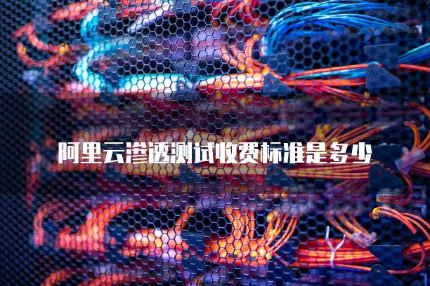 阿里云渗透测试收费标准是多少