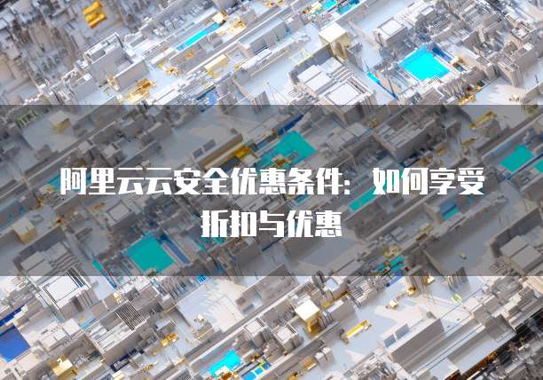 阿里云云安全优惠条件：如何享受折扣与优惠