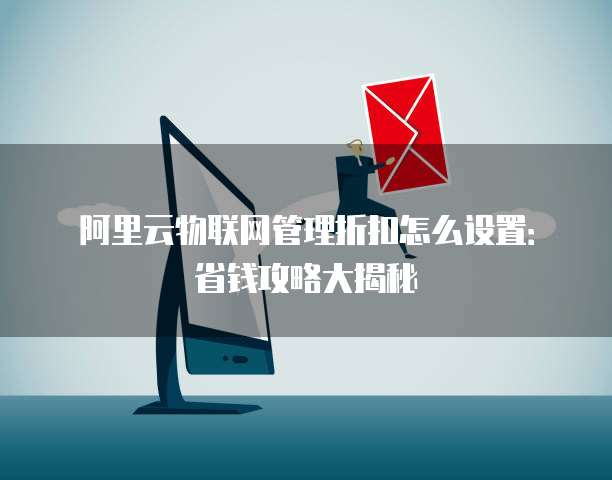 阿里云物联网管理折扣怎么设置:省钱攻略大揭秘
