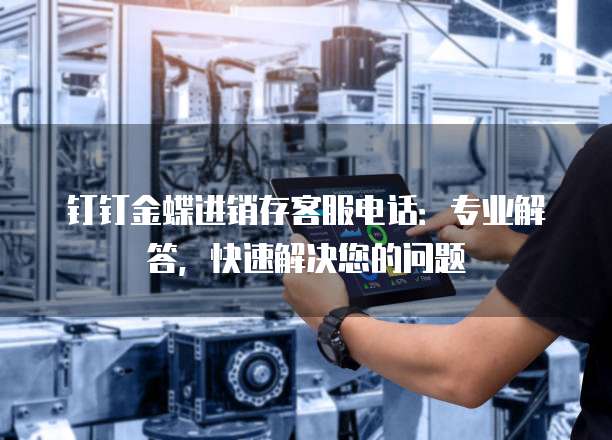 钉钉金蝶进销存客服电话:专业解答,快速解决您的问题