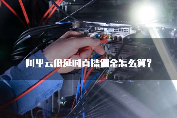阿里云低延时直播佣金怎么算？
