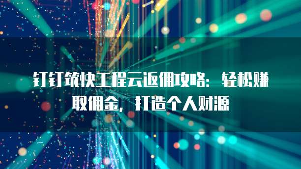 钉钉筑快工程云返佣攻略:轻松赚取佣金,打造个人财源