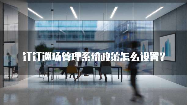 钉钉巡场管理系统政策怎么设置？