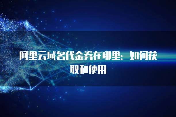 阿里云域名代金券在哪里:如何获取和使用