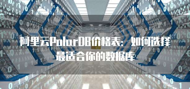阿里云PolarDB价格表:如何选择最适合你的数据库