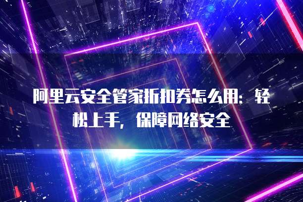 阿里云安全管家折扣券怎么用:轻松上手,保障网络安全