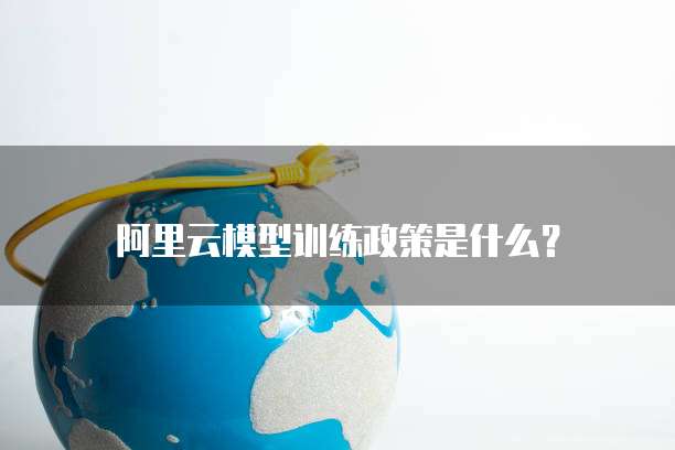 阿里云模型训练政策是什么？