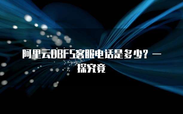 阿里云DBFS客服电话是多少?一探究竟