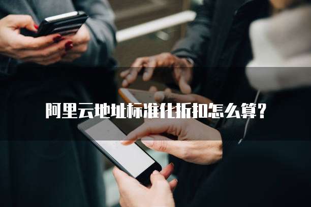 阿里云地址标准化折扣怎么算？