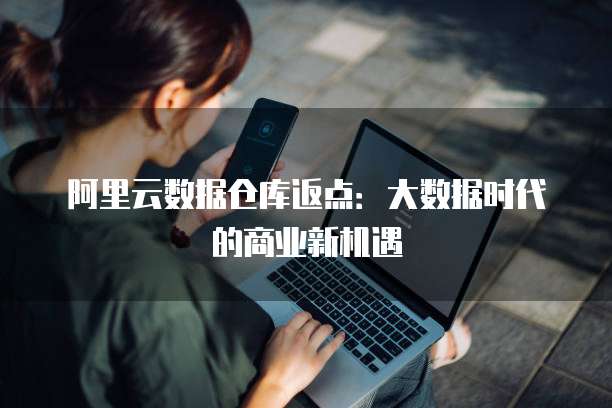 阿里云数据仓库返点:大数据时代的商业新机遇