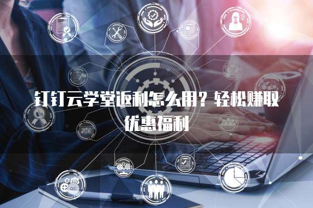 钉钉云学堂返利怎么用?轻松赚取优惠福利