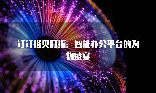 钉钉搭贝打折：智能办公平台的购物盛宴