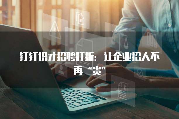 钉钉识才招聘打折：让企业招人不再&ldquo;贵&rdquo;