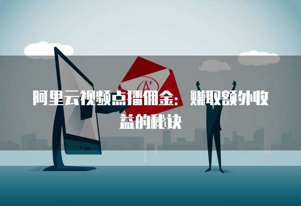 阿里云视频点播佣金：赚取额外收益的秘诀
