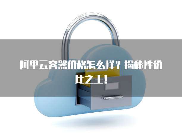 阿里云容器价格怎么样?揭秘性价比之王!