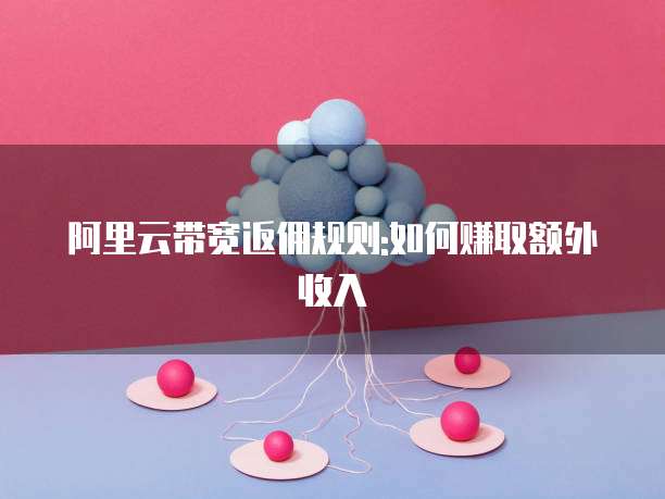 阿里云带宽返佣规则:如何赚取额外收入
