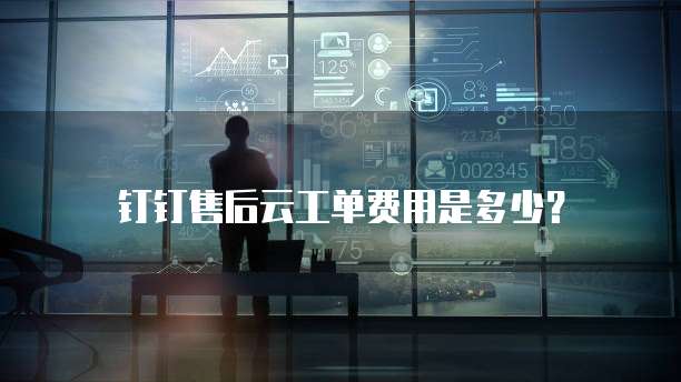 钉钉售后云工单费用是多少？