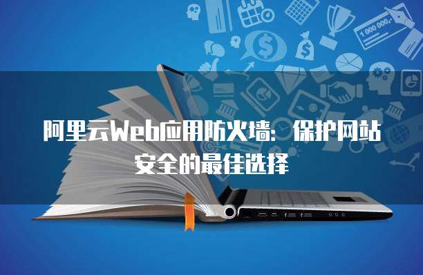 阿里云Web应用防火墙:保护网站安全的最佳选择