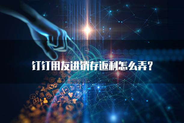 钉钉用友进销存返利怎么弄?