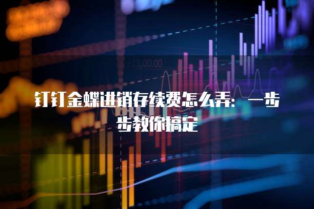 钉钉金蝶进销存续费怎么弄:一步步教你搞定