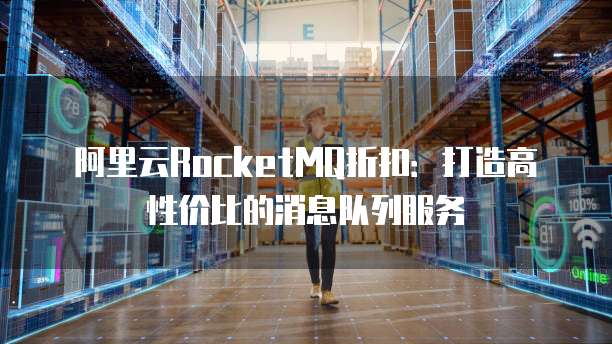 阿里云RocketMQ折扣：打造高性价比的消息队列服务
