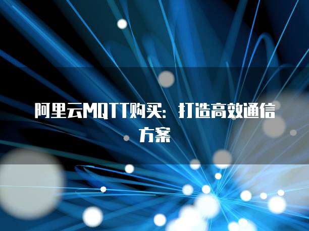 阿里云MQTT购买:打造高效通信方案