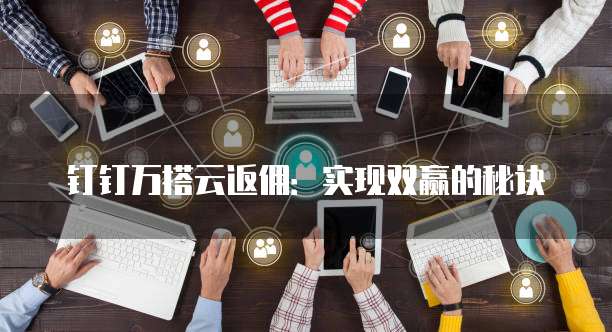 钉钉万搭云返佣:实现双赢的秘诀