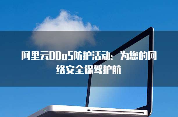 阿里云DDoS防护活动:为您的网络安全保驾护航