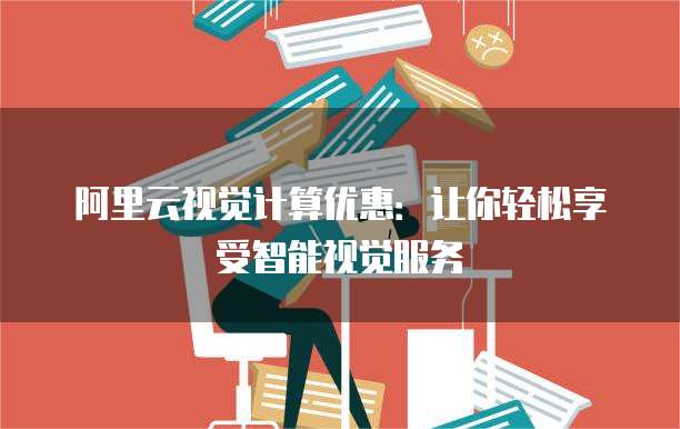 阿里云视觉计算优惠：让你轻松享受智能视觉服务