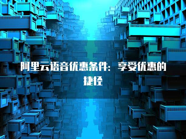 阿里云语音优惠条件:享受优惠的捷径