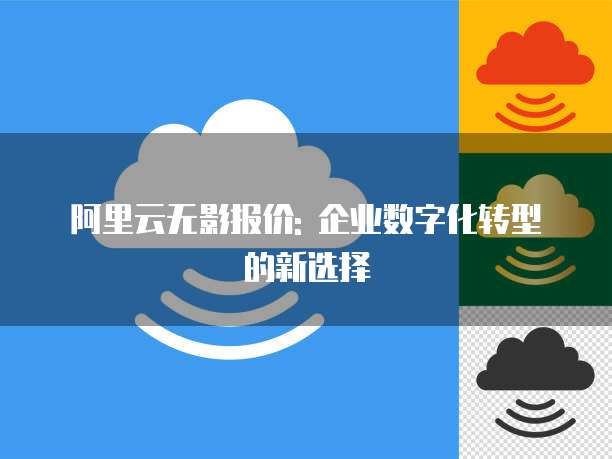 阿里云无影报价: 企业数字化转型的新选择