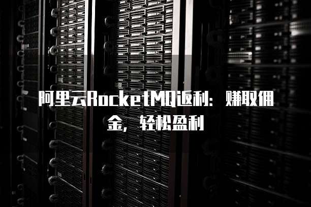 阿里云RocketMQ返利：赚取佣金，轻松盈利