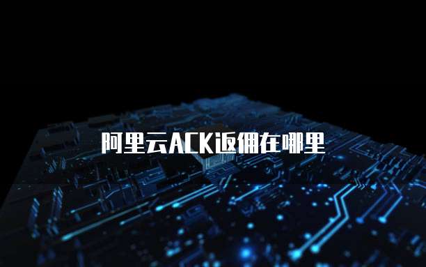 阿里云ACK返佣在哪里