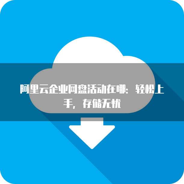 阿里云企业网盘活动在哪:轻松上手,存储无忧