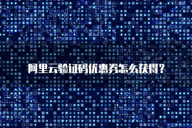 阿里云验证码优惠券怎么获得?