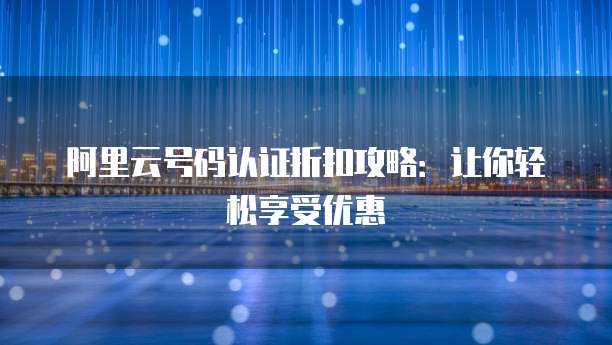 阿里云号码认证折扣攻略:让你轻松享受优惠