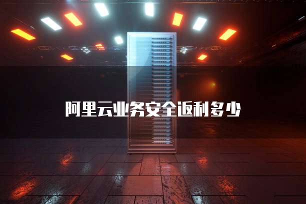 阿里云业务安全返利多少