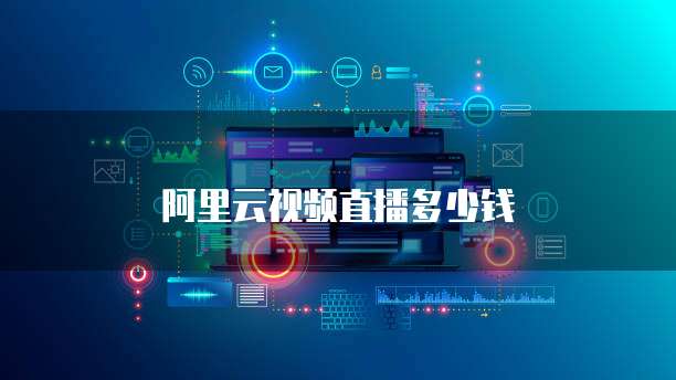 阿里云视频直播多少钱
