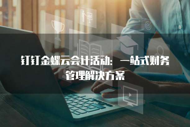 钉钉金蝶云会计活动：一站式财务管理解决方案