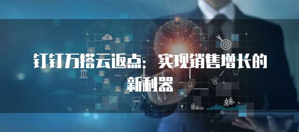 钉钉万搭云返点:实现销售增长的新利器
