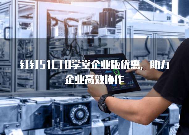 钉钉51CTO学堂企业版优惠，助力企业高效协作
