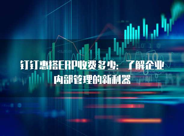 钉钉惠搭ERP收费多少:了解企业内部管理的新利器