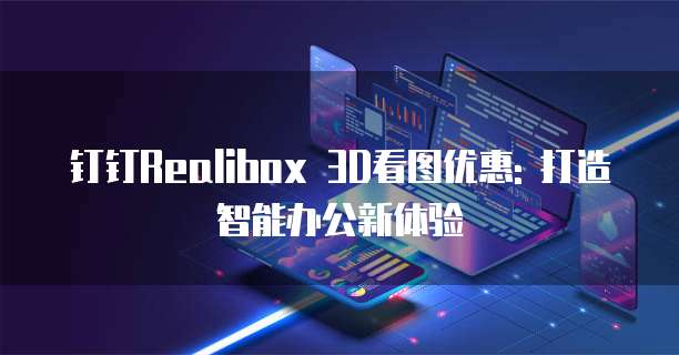 钉钉Realibox 3D看图优惠: 打造智能办公新体验