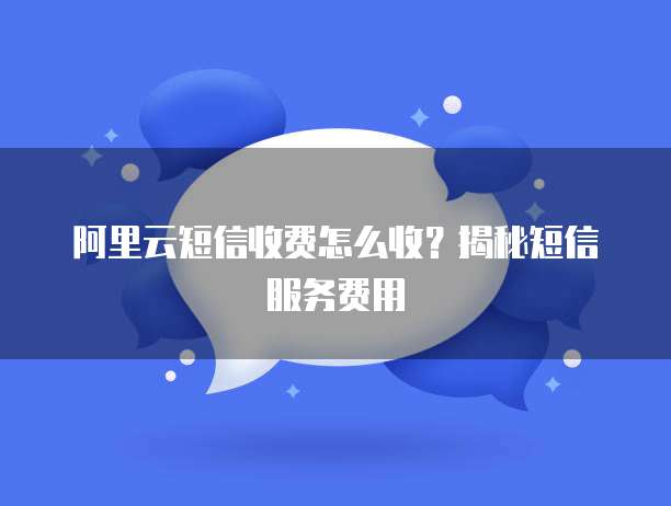 阿里云短信收费怎么收？揭秘短信服务费用