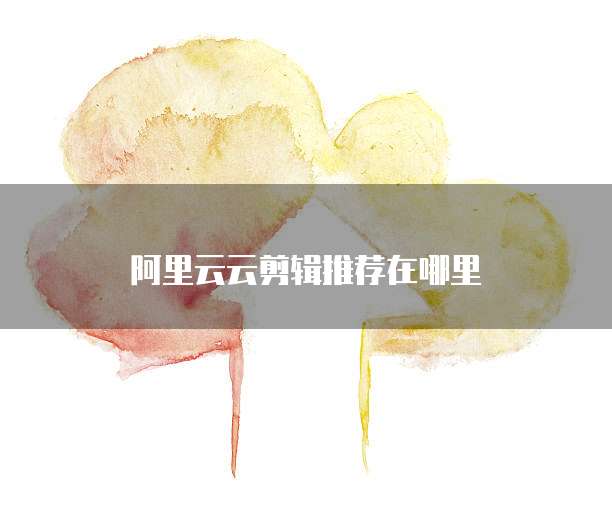 阿里云云剪辑推荐在哪里