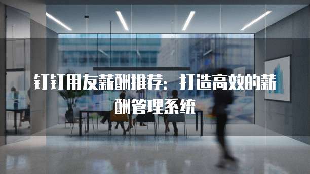 钉钉用友薪酬推荐:打造高效的薪酬管理系统