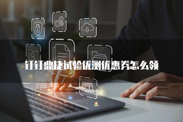 钉钉鼎捷试验优测优惠券怎么领