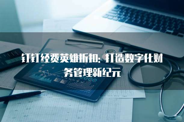 钉钉经费英雄折扣: 打造数字化财务管理新纪元